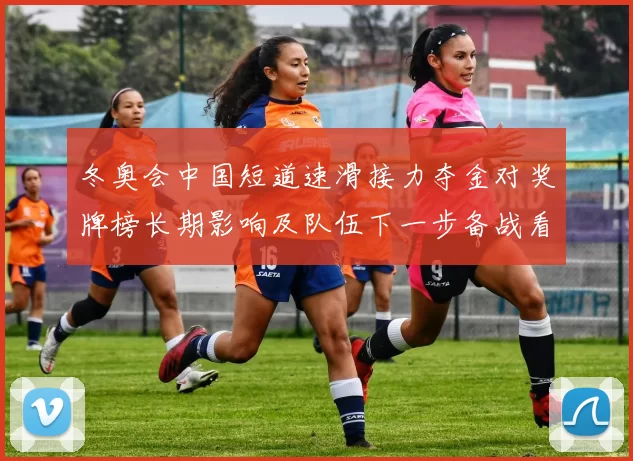 冬奥会中国短道速滑接力夺金对奖牌榜长期影响及队伍下一步备战看点