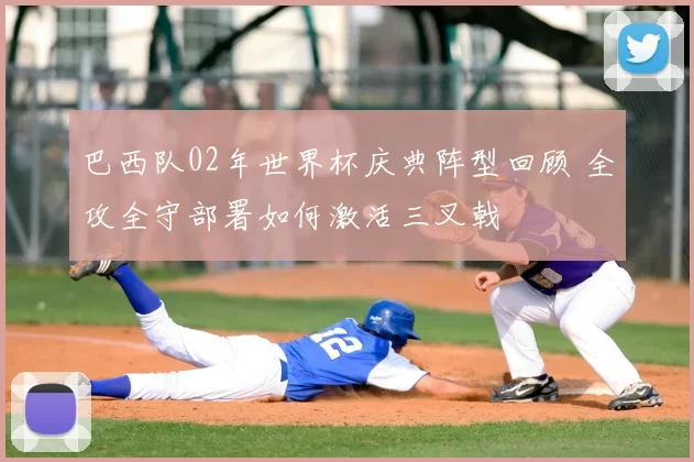 巴西队02年世界杯庆典阵型回顾 全攻全守部署如何激活三叉戟