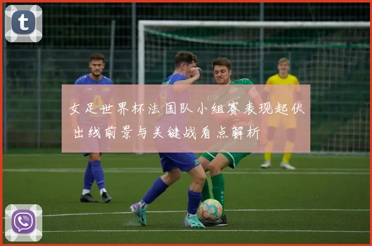 女足世界杯法国队小组赛表现起伏 出线前景与关键战看点解析