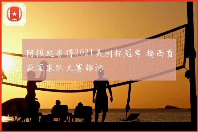 阿根廷夺得2021美洲杯冠军 梅西首获国家队大赛锦标