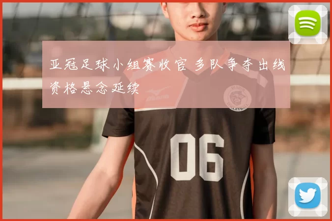亚冠足球小组赛收官 多队争夺出线资格悬念延续
