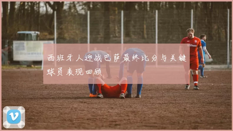 西班牙人迎战巴萨最终比分与关键球员表现回顾