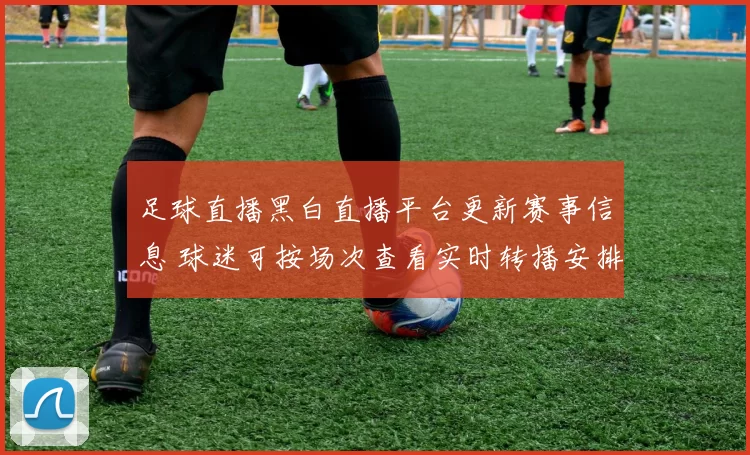 足球直播黑白直播平台更新赛事信息 球迷可按场次查看实时转播安排