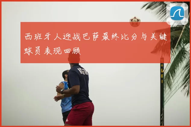 西班牙人迎战巴萨最终比分与关键球员表现回顾