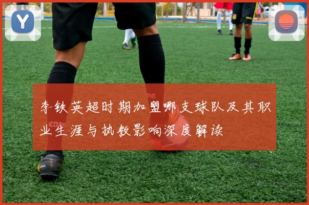 李铁英超时期加盟哪支球队及其职业生涯与执教影响深度解读