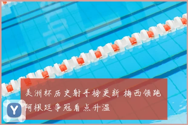美洲杯历史射手榜更新 梅西领跑 阿根廷争冠看点升温