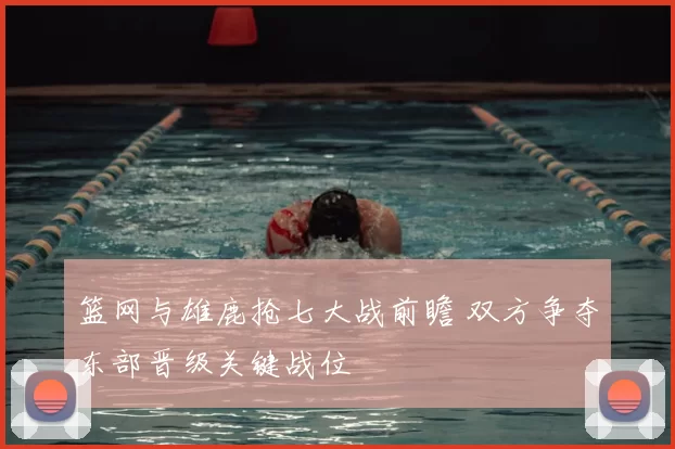 篮网与雄鹿抢七大战前瞻 双方争夺东部晋级关键战位