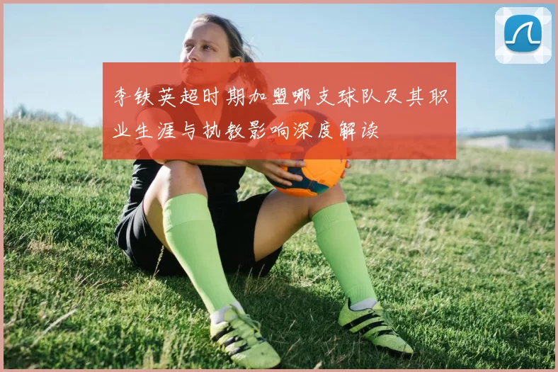 李铁英超时期加盟哪支球队及其职业生涯与执教影响深度解读