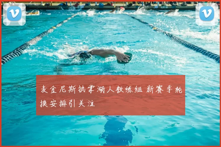 麦金尼斯执掌湖人教练组 新赛季轮换安排引关注