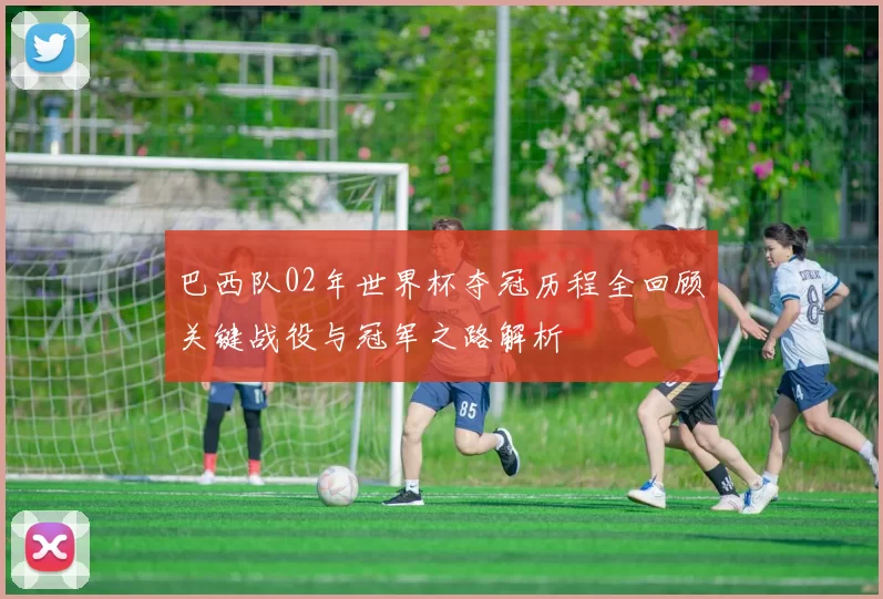 巴西队02年世界杯夺冠历程全回顾关键战役与冠军之路解析