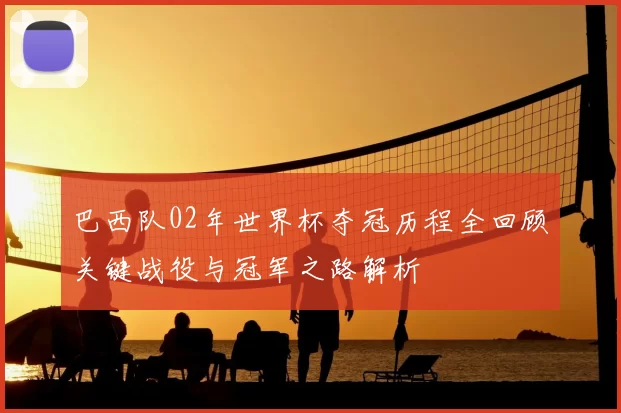 巴西队02年世界杯夺冠历程全回顾关键战役与冠军之路解析