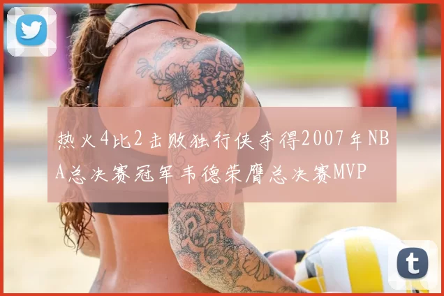 热火4比2击败独行侠夺得2007年NBA总决赛冠军韦德荣膺总决赛MVP