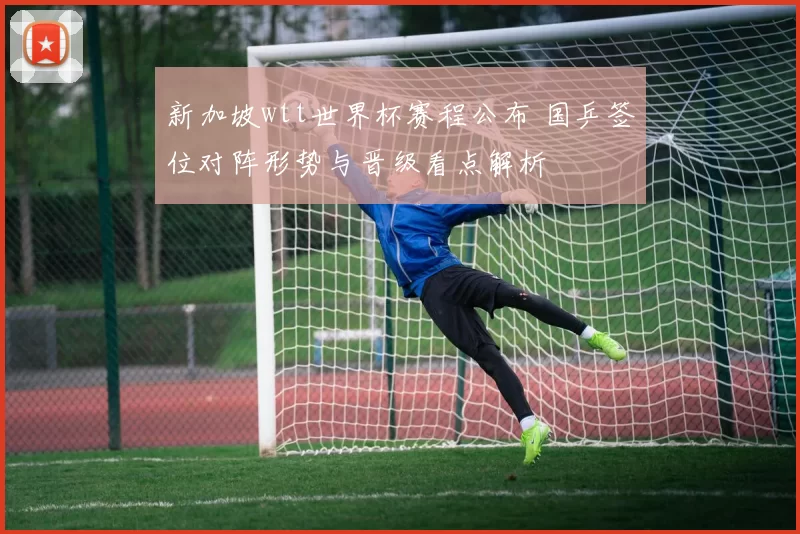 新加坡wtt世界杯赛程公布 国乒签位对阵形势与晋级看点解析