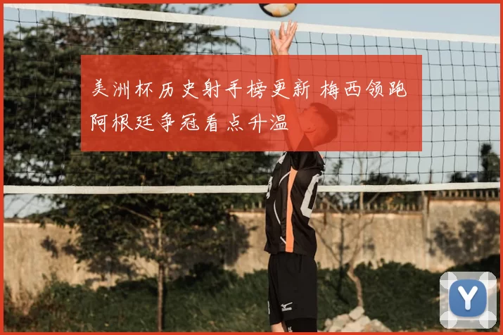 美洲杯历史射手榜更新 梅西领跑 阿根廷争冠看点升温