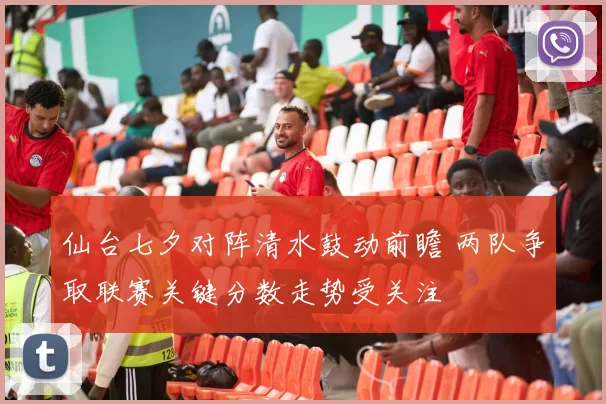 仙台七夕对阵清水鼓动前瞻 两队争取联赛关键分数走势受关注