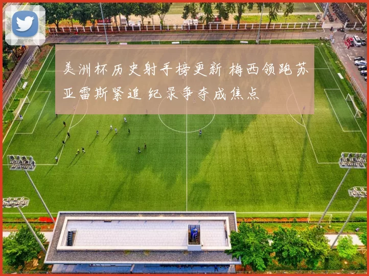 美洲杯历史射手榜更新 梅西领跑苏亚雷斯紧追 纪录争夺成焦点
