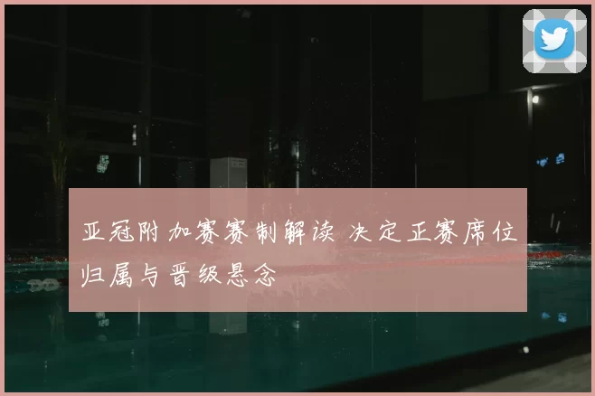 亚冠附加赛赛制解读 决定正赛席位归属与晋级悬念