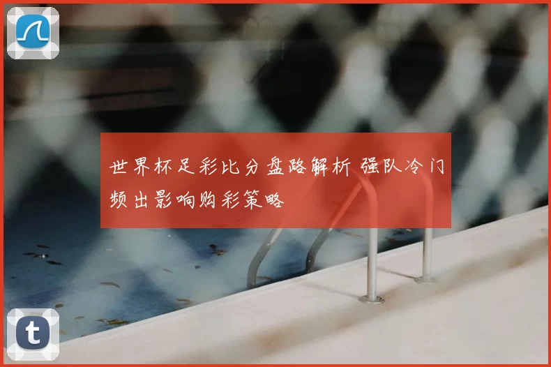 世界杯足彩比分盘路解析 强队冷门频出影响购彩策略