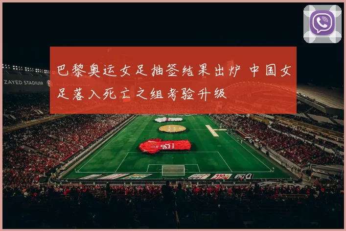 巴黎奥运女足抽签结果出炉 中国女足落入死亡之组考验升级
