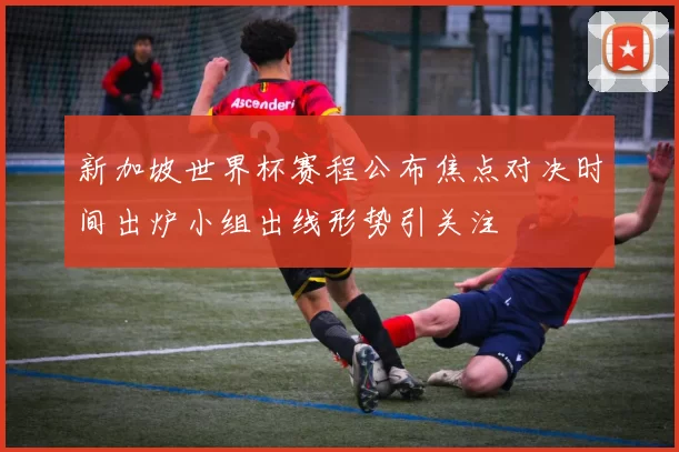 新加坡世界杯赛程公布焦点对决时间出炉小组出线形势引关注