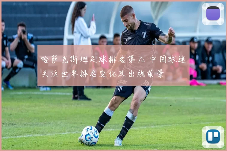 哈萨克斯坦足球排名第几 中国球迷关注世界排名变化及出线前景