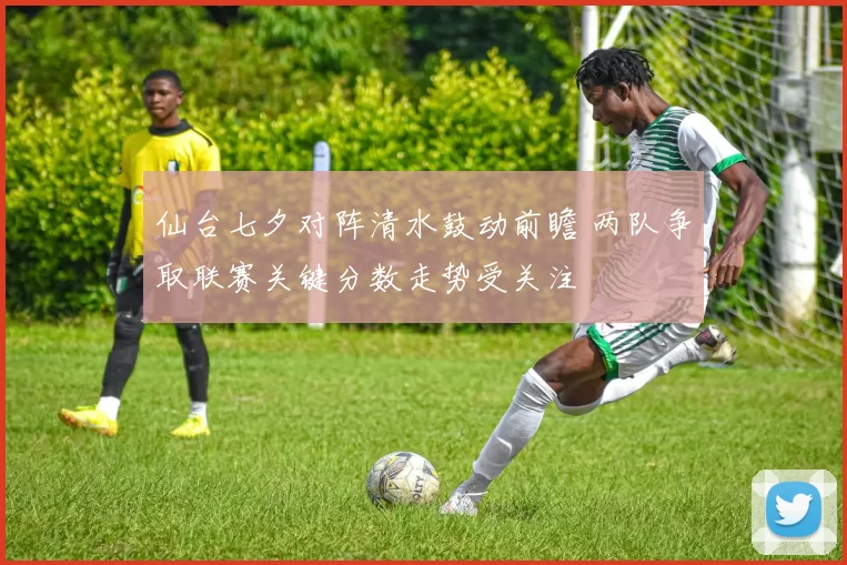 仙台七夕对阵清水鼓动前瞻 两队争取联赛关键分数走势受关注