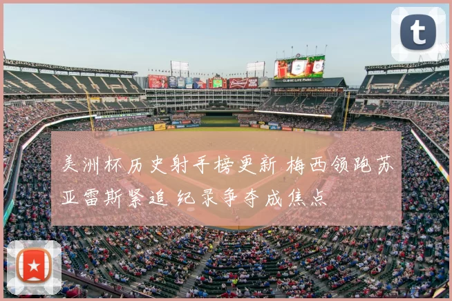 美洲杯历史射手榜更新 梅西领跑苏亚雷斯紧追 纪录争夺成焦点