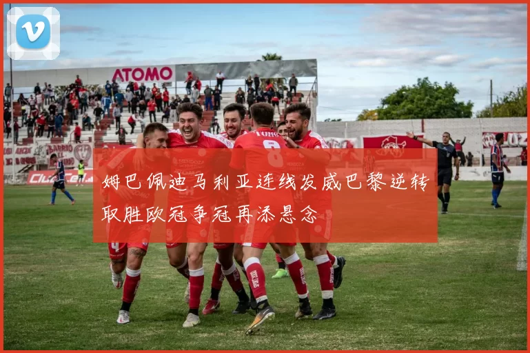 姆巴佩迪马利亚连线发威巴黎逆转取胜欧冠争冠再添悬念