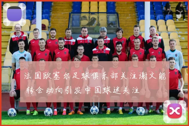 法国欧塞尔足球俱乐部关注谢文能 转会动向引发中国球迷关注