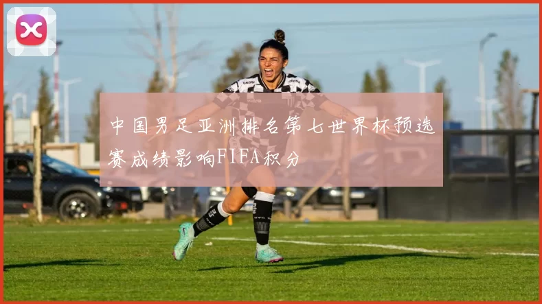 中国男足亚洲排名第七世界杯预选赛成绩影响FIFA积分