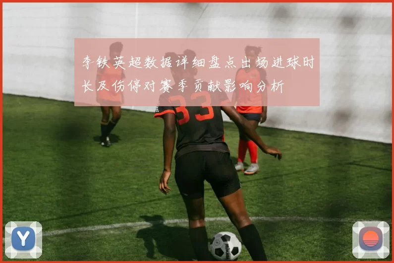 李铁英超数据详细盘点出场进球时长及伤停对赛季贡献影响分析