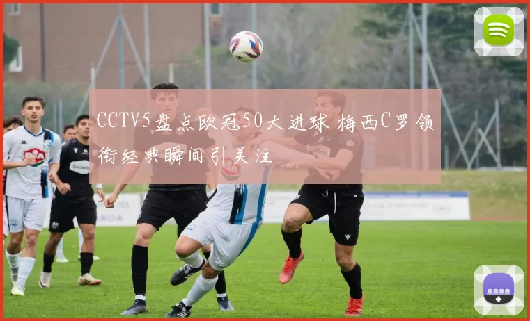 CCTV5盘点欧冠50大进球 梅西C罗领衔经典瞬间引关注