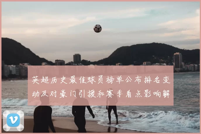 英超历史最佳球员榜单公布排名变动及对豪门引援和赛季看点影响解读