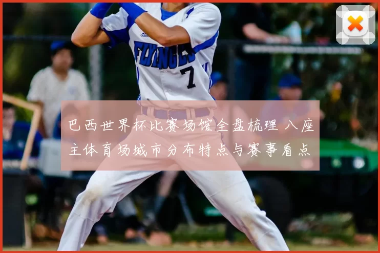 巴西世界杯比赛场馆全盘梳理 八座主体育场城市分布特点与赛事看点解析