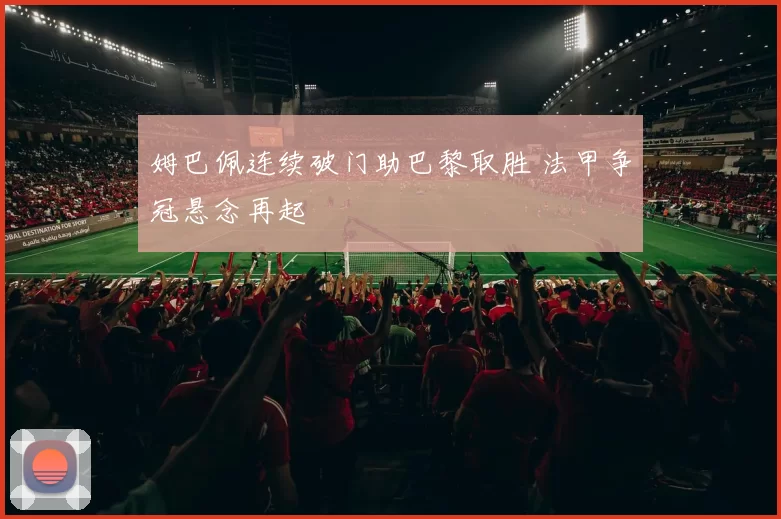 姆巴佩连续破门助巴黎取胜 法甲争冠悬念再起