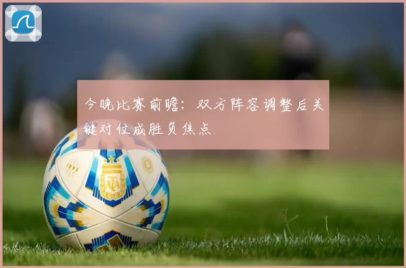 今晚比赛前瞻：双方阵容调整后关键对位成胜负焦点