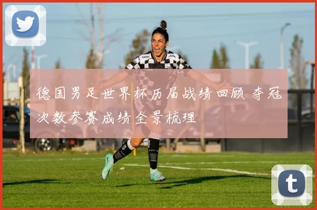 德国男足世界杯历届战绩回顾 夺冠次数参赛成绩全景梳理