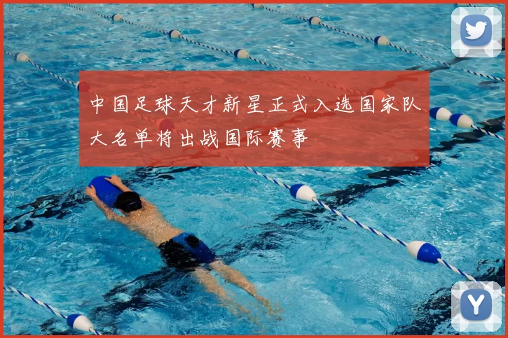 中国足球天才新星正式入选国家队大名单将出战国际赛事