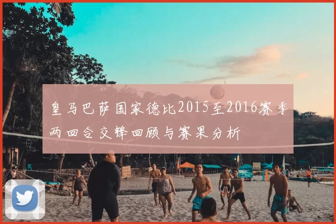 皇马巴萨国家德比2015至2016赛季两回合交锋回顾与赛果分析