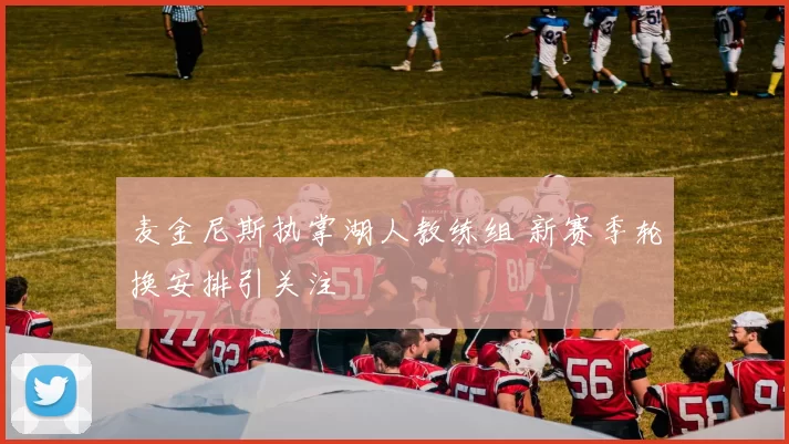 麦金尼斯执掌湖人教练组 新赛季轮换安排引关注