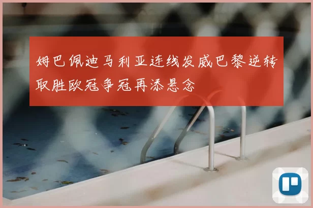 姆巴佩迪马利亚连线发威巴黎逆转取胜欧冠争冠再添悬念