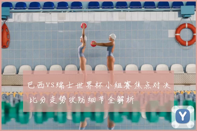 巴西vs瑞士世界杯小组赛焦点对决 比分走势攻防细节全解析