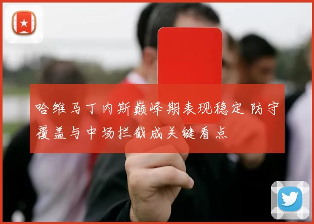 哈维马丁内斯巅峰期表现稳定 防守覆盖与中场拦截成关键看点