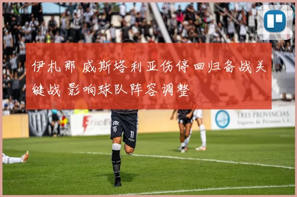 伊札那 威斯塔利亚伤停回归备战关键战 影响球队阵容调整