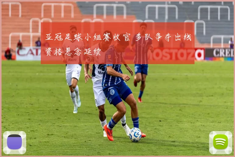 亚冠足球小组赛收官 多队争夺出线资格悬念延续