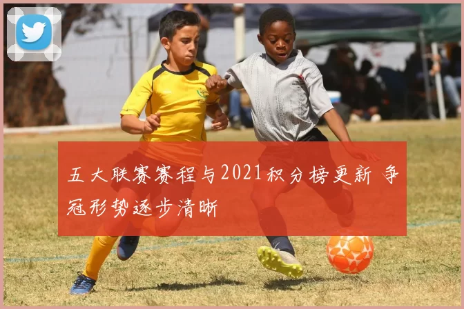 五大联赛赛程与2021积分榜更新 争冠形势逐步清晰