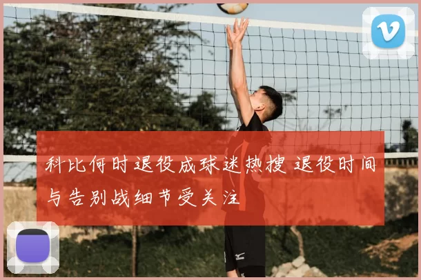 科比何时退役成球迷热搜 退役时间与告别战细节受关注