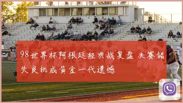98世界杯阿根廷经典战复盘 决赛错失良机成黄金一代遗憾