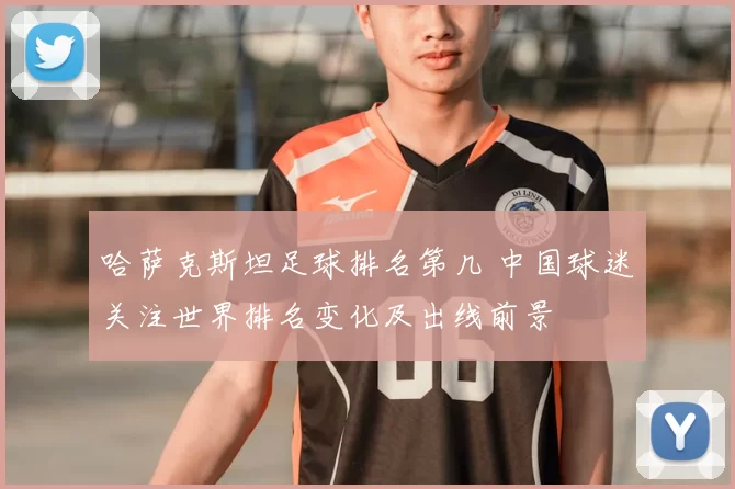哈萨克斯坦足球排名第几 中国球迷关注世界排名变化及出线前景