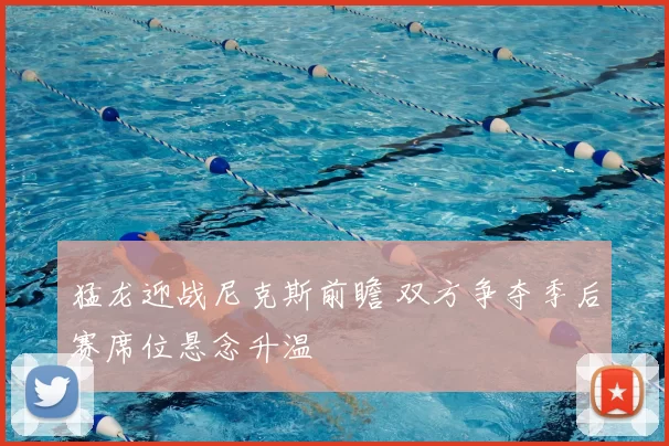 猛龙迎战尼克斯前瞻 双方争夺季后赛席位悬念升温